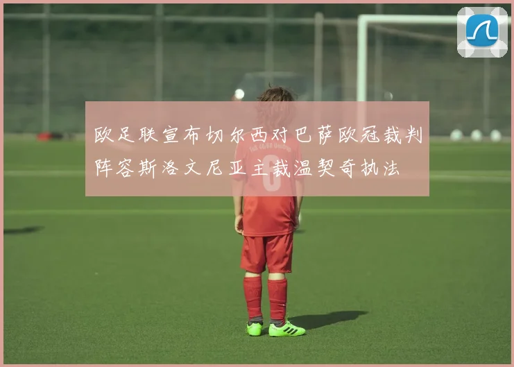 欧足联宣布切尔西对巴萨欧冠裁判阵容斯洛文尼亚主裁温契奇执法