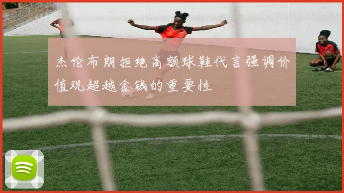 杰伦布朗拒绝高额球鞋代言强调价值观超越金钱的重要性