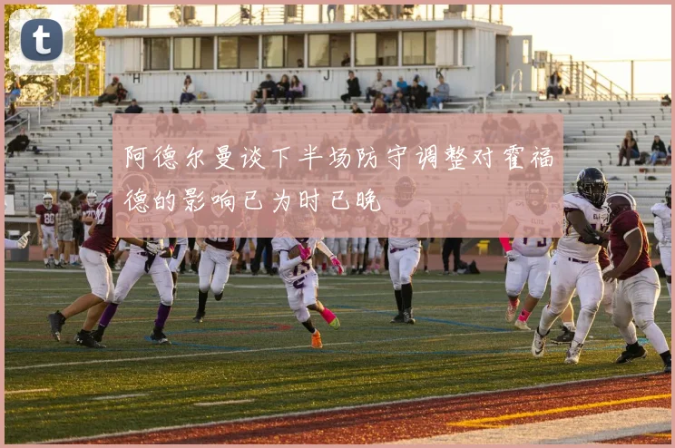 阿德尔曼谈下半场防守调整对霍福德的影响已为时已晚