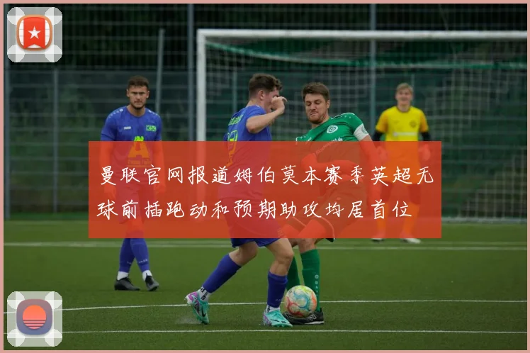 曼联官网报道姆伯莫本赛季英超无球前插跑动和预期助攻均居首位