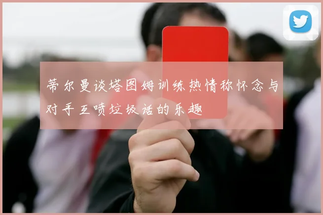 蒂尔曼谈塔图姆训练热情称怀念与对手互喷垃圾话的乐趣