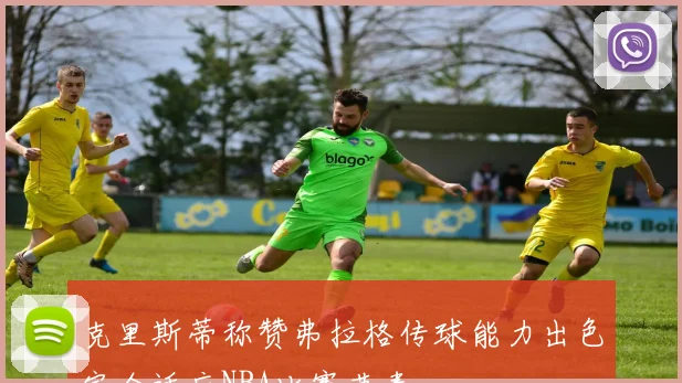 克里斯蒂称赞弗拉格传球能力出色完全适应NBA比赛节奏