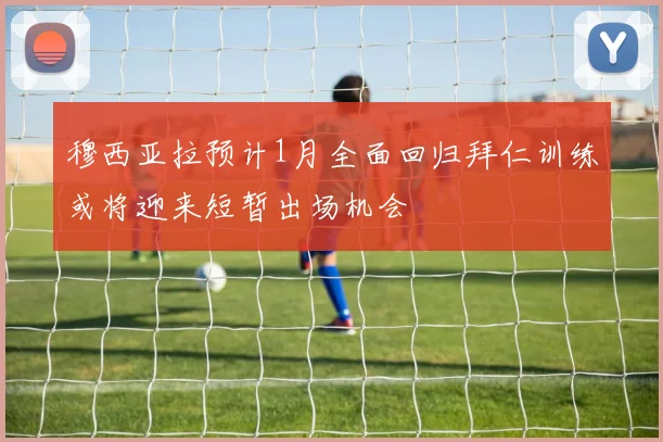 穆西亚拉预计1月全面回归拜仁训练或将迎来短暂出场机会