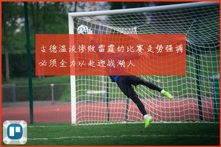 古德温谈惨败雷霆的比赛走势强调必须全力以赴迎战湖人