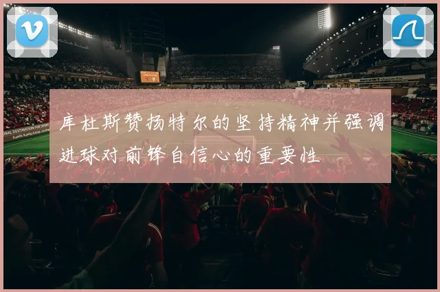 库杜斯赞扬特尔的坚持精神并强调进球对前锋自信心的重要性
