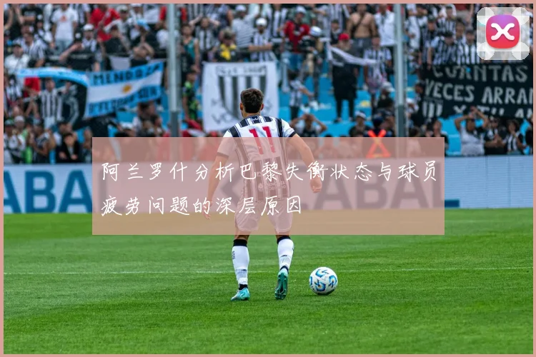 阿兰罗什分析巴黎失衡状态与球员疲劳问题的深层原因