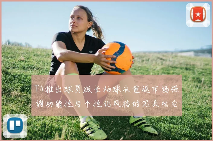 TA推出球员版长袖球衣重返市场强调功能性与个性化风格的完美结合