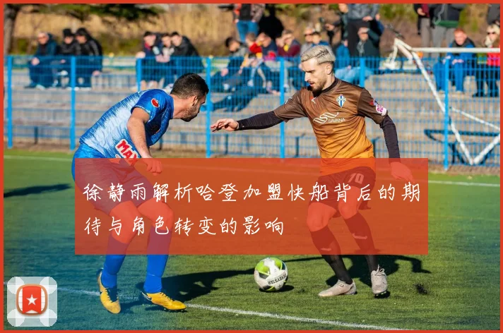 徐静雨解析哈登加盟快船背后的期待与角色转变的影响