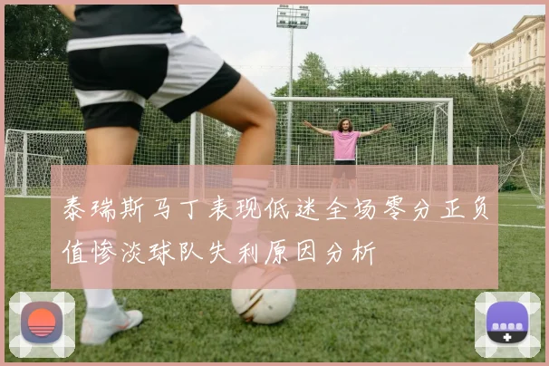 泰瑞斯马丁表现低迷全场零分正负值惨淡球队失利原因分析