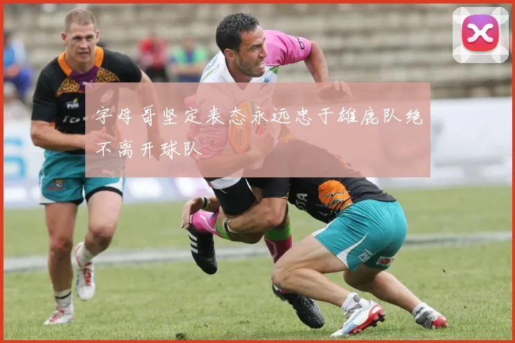 字母哥坚定表态永远忠于雄鹿队绝不离开球队