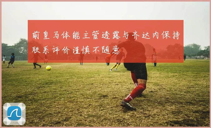 前皇马体能主管透露与齐达内保持联系评价谨慎不随意
