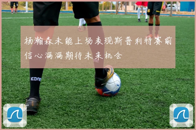 杨瀚森未能上场表现斯普利特赛前信心满满期待未来机会