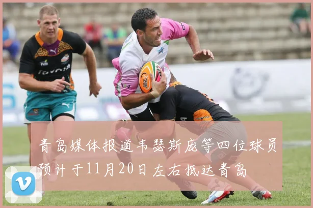 青岛媒体报道韦瑟斯庞等四位球员预计于11月20日左右抵达青岛