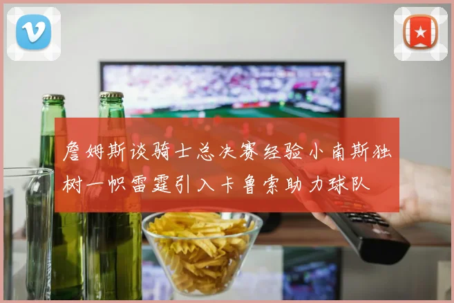 詹姆斯谈骑士总决赛经验小南斯独树一帜雷霆引入卡鲁索助力球队