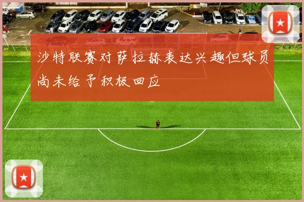 沙特联赛对萨拉赫表达兴趣但球员尚未给予积极回应