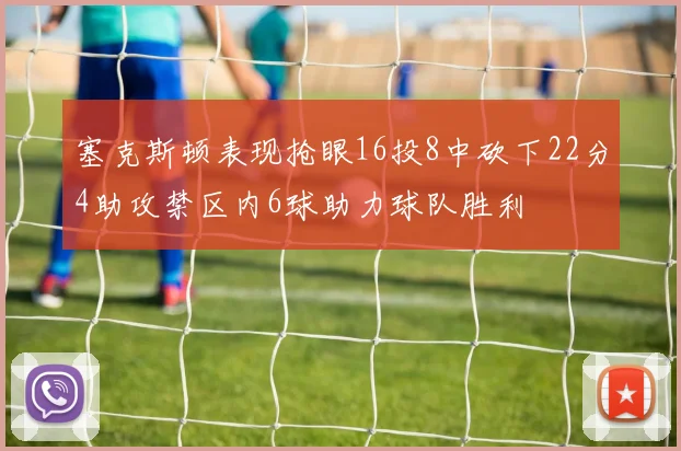 塞克斯顿表现抢眼16投8中砍下22分4助攻禁区内6球助力球队胜利