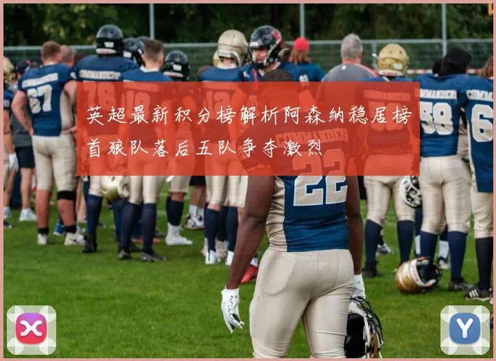 英超最新积分榜解析阿森纳稳居榜首狼队落后五队争夺激烈