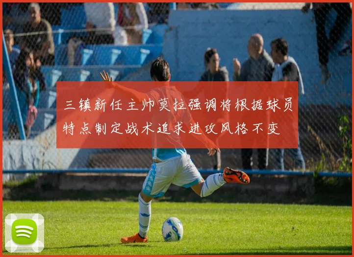 三镇新任主帅莫拉强调将根据球员特点制定战术追求进攻风格不变
