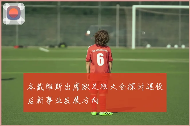 本戴维斯出席欧足联大会探讨退役后新事业发展方向