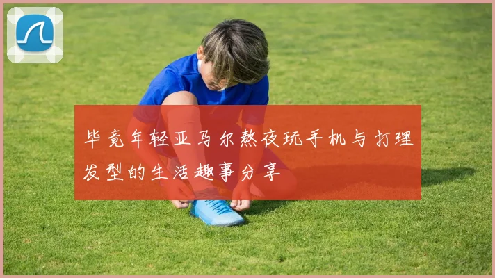 毕竟年轻亚马尔熬夜玩手机与打理发型的生活趣事分享