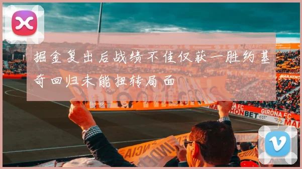 掘金复出后战绩不佳仅获一胜约基奇回归未能扭转局面