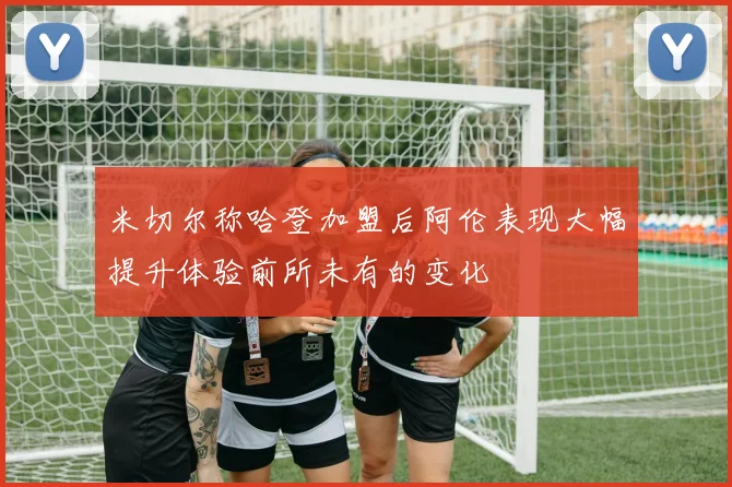 米切尔称哈登加盟后阿伦表现大幅提升体验前所未有的变化