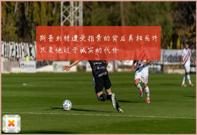 斯普利特遭受指责的背后真相或许只是他过于诚实的代价