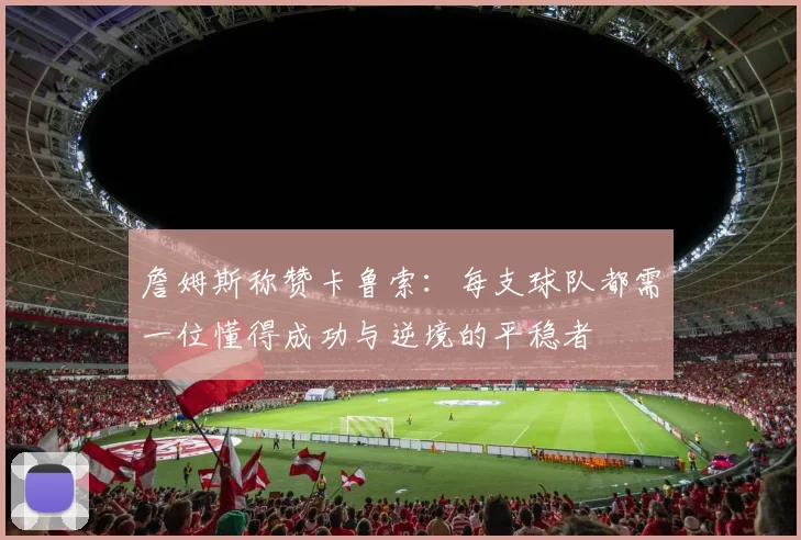 詹姆斯称赞卡鲁索：每支球队都需一位懂得成功与逆境的平稳者