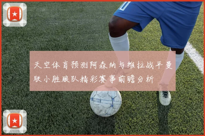 天空体育预测阿森纳与维拉战平曼联小胜狼队精彩赛事前瞻分析