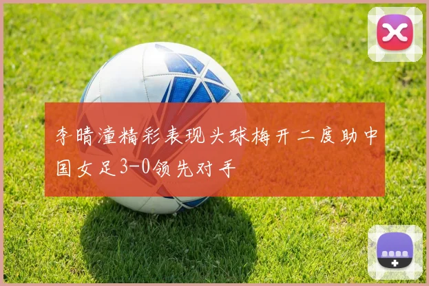 李晴潼精彩表现头球梅开二度助中国女足3-0领先对手