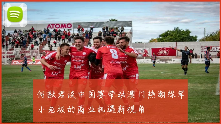 何猷君谈中国赛带动澳门热潮绿军小老板的商业机遇新视角