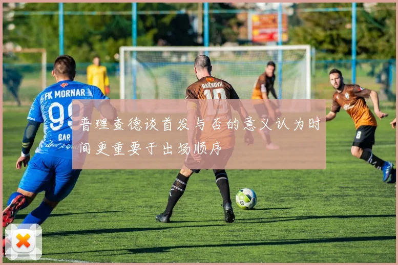 普理查德谈首发与否的意义认为时间更重要于出场顺序