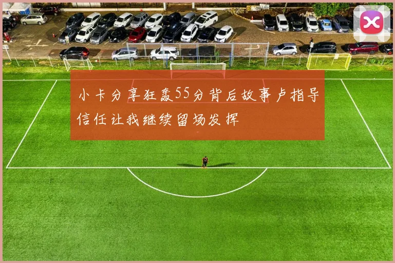 小卡分享狂轰55分背后故事卢指导信任让我继续留场发挥