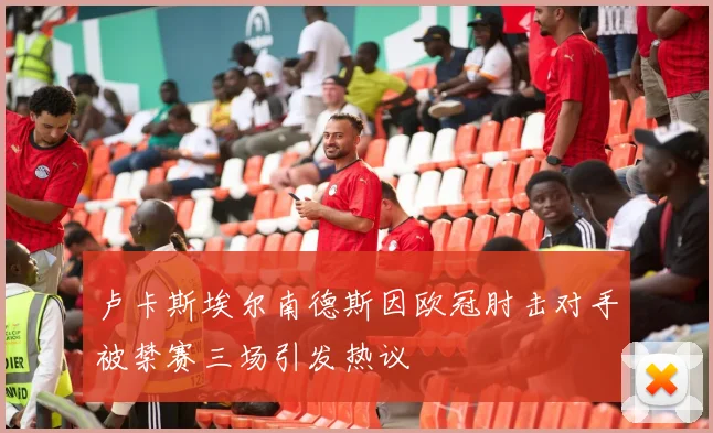 卢卡斯埃尔南德斯因欧冠肘击对手被禁赛三场引发热议
