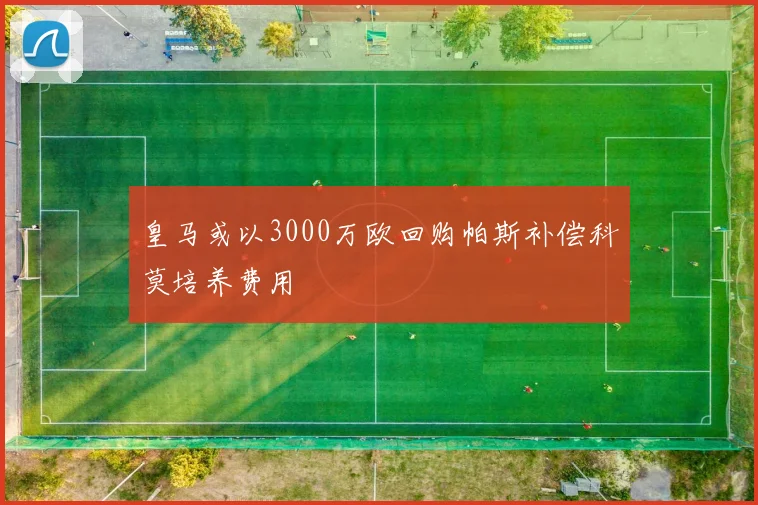 皇马或以3000万欧回购帕斯补偿科莫培养费用