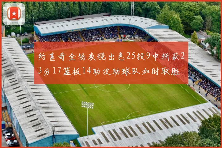约基奇全场表现出色25投9中斩获23分17篮板14助攻助球队加时取胜