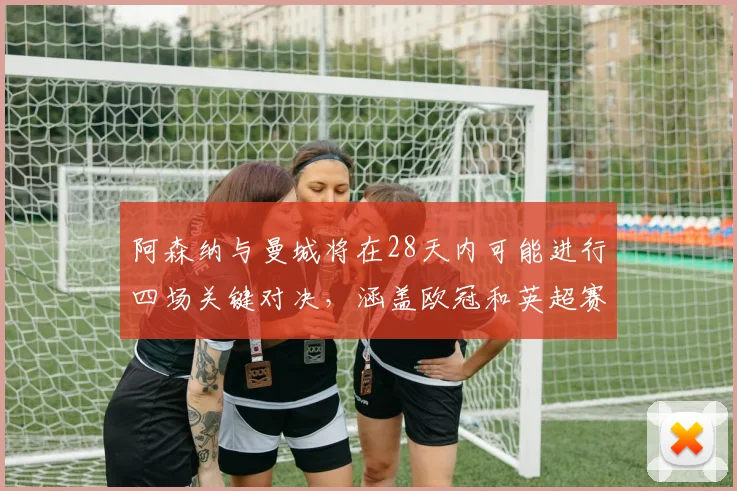 阿森纳与曼城将在28天内可能进行四场关键对决，涵盖欧冠和英超赛事