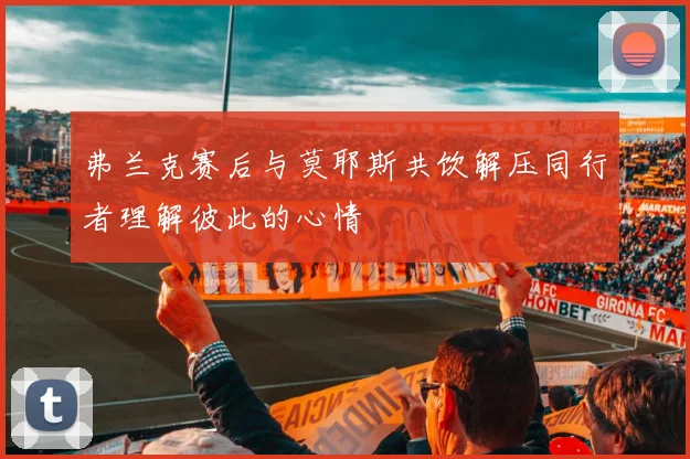 弗兰克赛后与莫耶斯共饮解压同行者理解彼此的心情