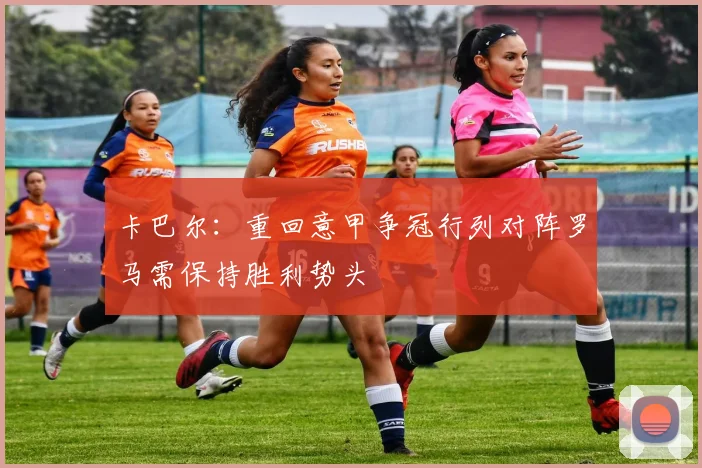 卡巴尔：重回意甲争冠行列对阵罗马需保持胜利势头