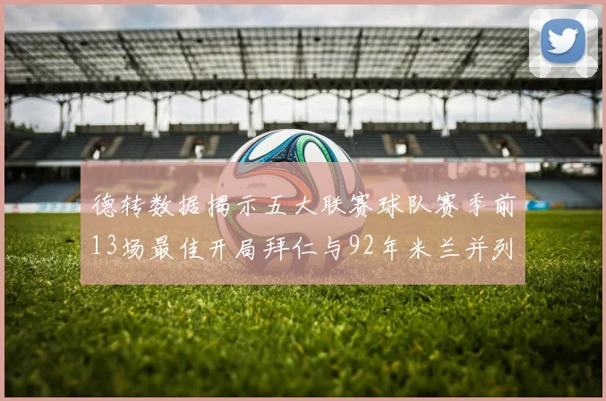 德转数据揭示五大联赛球队赛季前13场最佳开局拜仁与92年米兰并列第一