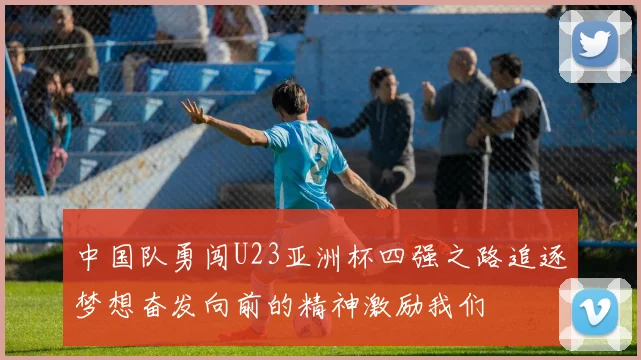 中国队勇闯U23亚洲杯四强之路追逐梦想奋发向前的精神激励我们