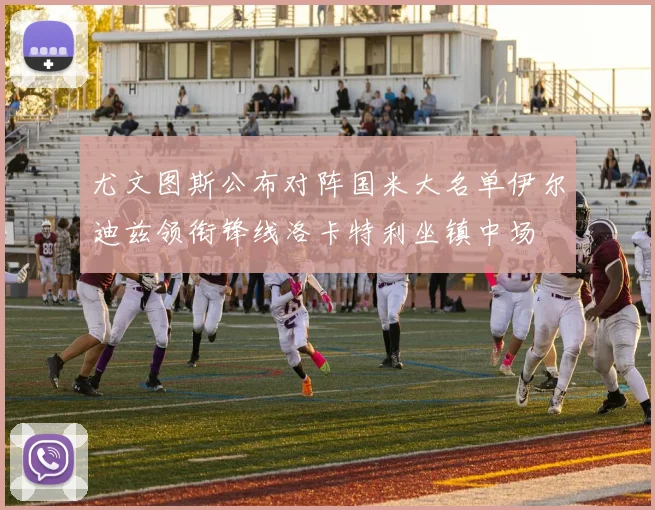 尤文图斯公布对阵国米大名单伊尔迪兹领衔锋线洛卡特利坐镇中场