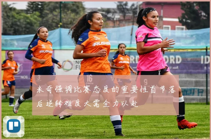 米奇强调比赛态度的重要性首节落后逆转难度大需全力以赴