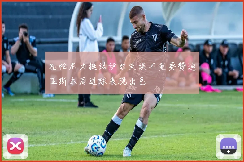 孔帕尼力挺诺伊尔失误不重要赞迪亚斯本周进球表现出色