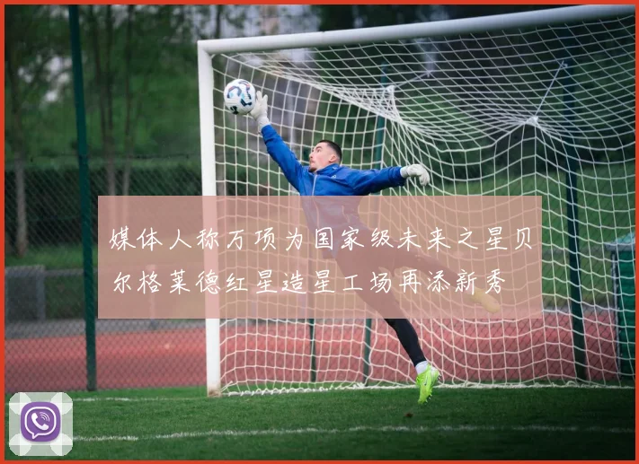 媒体人称万项为国家级未来之星贝尔格莱德红星造星工场再添新秀