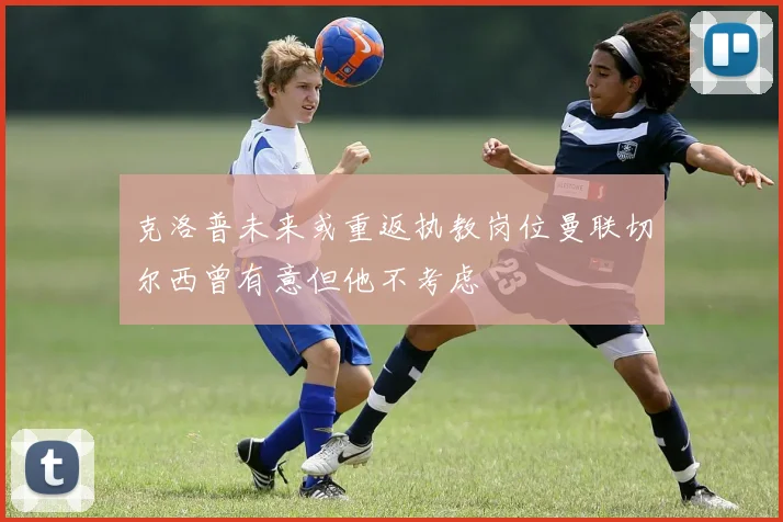 克洛普未来或重返执教岗位曼联切尔西曾有意但他不考虑