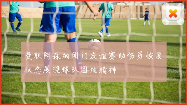 曼联阿森纳闭门友谊赛助伤员恢复状态展现球队团结精神