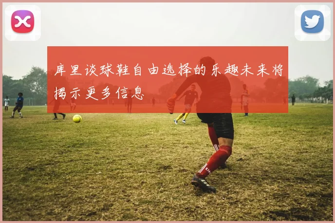 库里谈球鞋自由选择的乐趣未来将揭示更多信息
