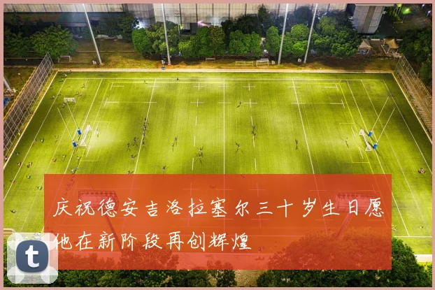 庆祝德安吉洛拉塞尔三十岁生日愿他在新阶段再创辉煌
