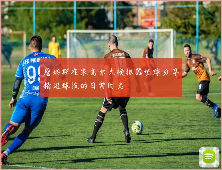 詹姆斯在家高尔夫模拟器练球分享精进球技的日常时光